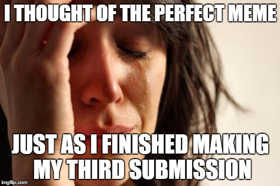 First World Problems | I THOUGHT OF THE PERFECT MEME JUST AS I FINISHED MAKING MY THIRD SUBMISSION | image tagged in memes,first world problems | made w/ Imgflip meme maker