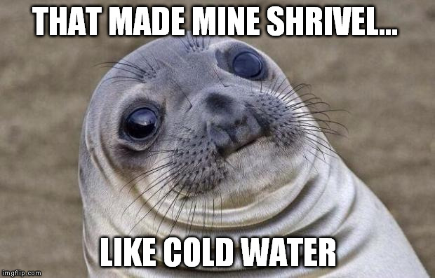 Awkward Moment Sealion Meme | THAT MADE MINE SHRIVEL... LIKE COLD WATER | image tagged in memes,awkward moment sealion | made w/ Imgflip meme maker