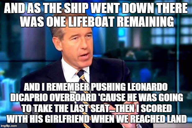 Brian Williams Was There 2 | AND AS THE SHIP WENT DOWN THERE WAS ONE LIFEBOAT REMAINING AND I REMEMBER PUSHING LEONARDO DICAPRIO OVERBOARD 'CAUSE HE WAS GOING TO TAKE TH | image tagged in memes,brian williams was there 2 | made w/ Imgflip meme maker