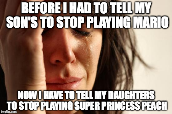First World Problems | BEFORE I HAD TO TELL MY SON'S TO STOP PLAYING MARIO NOW I HAVE TO TELL MY DAUGHTERS TO STOP PLAYING SUPER PRINCESS PEACH | image tagged in memes,first world problems | made w/ Imgflip meme maker