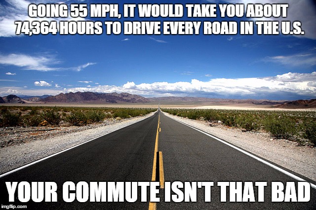 Your Commute | GOING 55 MPH, IT WOULD TAKE YOU ABOUT 74,364 HOURS TO DRIVE EVERY ROAD IN THE U.S. YOUR COMMUTE ISN'T THAT BAD | image tagged in road,travel,roadtrip | made w/ Imgflip meme maker