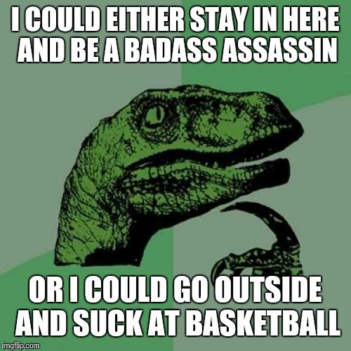 Oh the decisions. Video games or reality? | I COULD EITHER STAY IN HERE AND BE A BADASS ASSASSIN OR I COULD GO OUTSIDE AND SUCK AT BASKETBALL | image tagged in memes,philosoraptor,video games,assassin | made w/ Imgflip meme maker