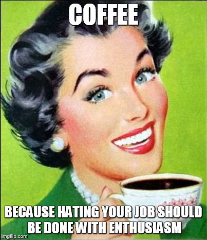 coffee time | COFFEE BECAUSE HATING YOUR JOB SHOULD BE DONE WITH ENTHUSIASM | image tagged in coffee time | made w/ Imgflip meme maker
