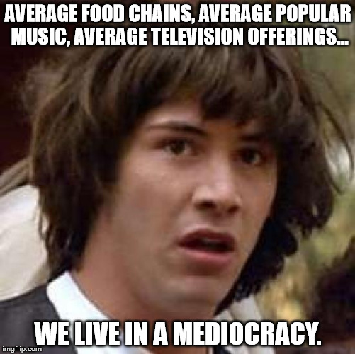 Conspiracy Keanu | AVERAGE FOOD CHAINS, AVERAGE POPULAR MUSIC, AVERAGE TELEVISION OFFERINGS... WE LIVE IN A MEDIOCRACY. | image tagged in memes,conspiracy keanu | made w/ Imgflip meme maker