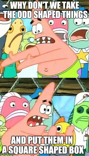 Put It Somewhere Else Patrick Meme | WHY DON'T WE TAKE THE ODD SHAPED THINGS AND PUT THEM IN A SQUARE SHAPED BOX | image tagged in memes,put it somewhere else patrick,scumbag | made w/ Imgflip meme maker