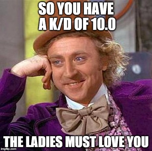Creepy Condescending Wonka | SO YOU HAVE A K/D OF 10.0 THE LADIES MUST LOVE YOU | image tagged in memes,creepy condescending wonka | made w/ Imgflip meme maker