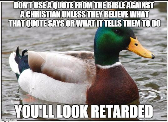 Actual Advice Mallard | DON'T USE A QUOTE FROM THE BIBLE AGAINST A CHRISTIAN UNLESS THEY BELIEVE WHAT THAT QUOTE SAYS OR WHAT IT TELLS THEM TO DO YOU'LL LOOK RETARD | image tagged in memes,actual advice mallard | made w/ Imgflip meme maker