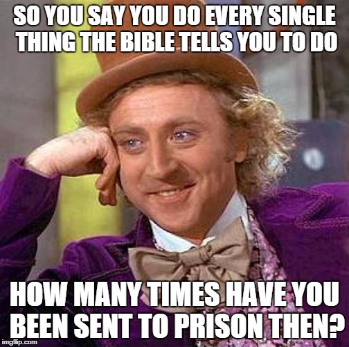 Creepy Condescending Wonka | SO YOU SAY YOU DO EVERY SINGLE THING THE BIBLE TELLS YOU TO DO HOW MANY TIMES HAVE YOU BEEN SENT TO PRISON THEN? | image tagged in memes,creepy condescending wonka | made w/ Imgflip meme maker