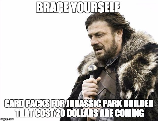 Brace Yourselves X is Coming | BRACE YOURSELF CARD PACKS FOR JURASSIC PARK BUILDER THAT COST 20 DOLLARS ARE COMING | image tagged in memes,brace yourselves x is coming | made w/ Imgflip meme maker