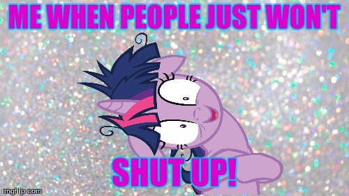 mlp zip it | ME WHEN PEOPLE JUST WON'T SHUT UP! | image tagged in mlp,memes | made w/ Imgflip meme maker