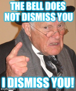 Back In My Day | THE BELL DOES NOT DISMISS YOU I DISMISS YOU! | image tagged in memes,back in my day | made w/ Imgflip meme maker