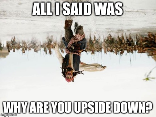 Jack Sparrow Being Chased | ALL I SAID WAS WHY ARE YOU UPSIDE DOWN? | image tagged in memes,jack sparrow being chased | made w/ Imgflip meme maker