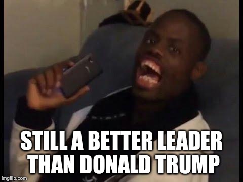 deez nuts | STILL A BETTER LEADER THAN DONALD TRUMP | image tagged in deez nuts | made w/ Imgflip meme maker