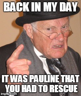 Back In My Day Meme | BACK IN MY DAY IT WAS PAULINE THAT YOU HAD TO RESCUE | image tagged in memes,back in my day | made w/ Imgflip meme maker