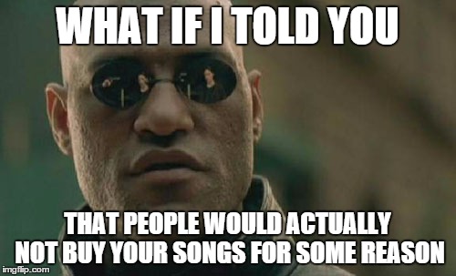 Matrix Morpheus Meme | WHAT IF I TOLD YOU THAT PEOPLE WOULD ACTUALLY NOT BUY YOUR SONGS FOR SOME REASON | image tagged in memes,matrix morpheus | made w/ Imgflip meme maker