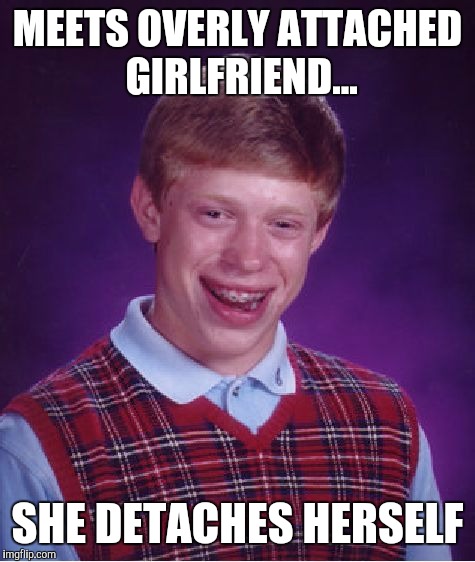 Bad Luck Brian Meme | MEETS OVERLY ATTACHED GIRLFRIEND... SHE DETACHES HERSELF | image tagged in memes,bad luck brian | made w/ Imgflip meme maker