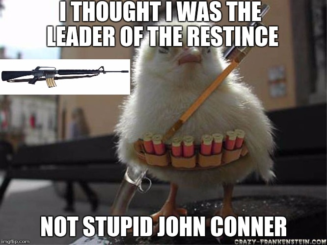 the leader | I THOUGHT I WAS THE LEADER OF THE RESTINCE NOT STUPID JOHN CONNER | image tagged in white chicks | made w/ Imgflip meme maker