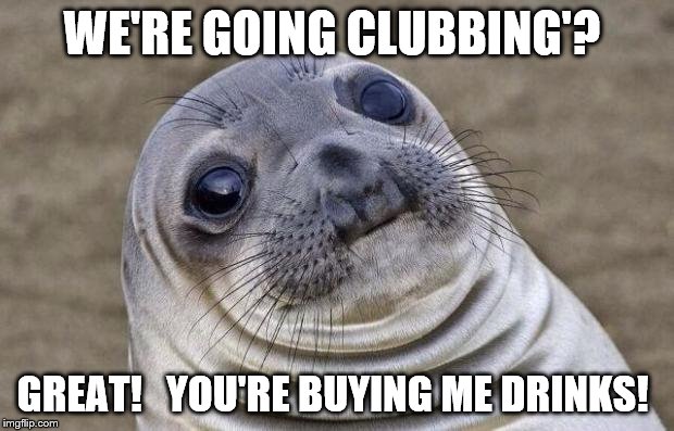 Awkward Moment Sealion Meme | WE'RE GOING CLUBBING'? GREAT!   YOU'RE BUYING ME DRINKS! | image tagged in memes,awkward moment sealion | made w/ Imgflip meme maker