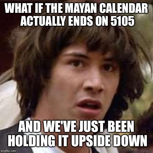 Conspiracy Keanu Meme | WHAT IF THE MAYAN CALENDAR ACTUALLY ENDS ON 5105 AND WE'VE JUST BEEN HOLDING IT UPSIDE DOWN | image tagged in memes,conspiracy keanu | made w/ Imgflip meme maker
