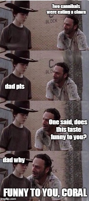 Rick starts his journey of bad Dad jokes | Two cannibals were eating a clown One said, does this taste funny to you? dad pls FUNNY TO YOU, CORAL dad why | image tagged in coral jokes | made w/ Imgflip meme maker