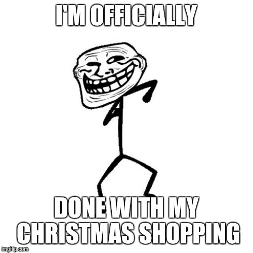 And I don't mind rubbing it in. I'll be by the fireplace, eating cookies and sipping tea if you  need me.  | I'M OFFICIALLY DONE WITH MY CHRISTMAS SHOPPING | image tagged in dancing troll | made w/ Imgflip meme maker