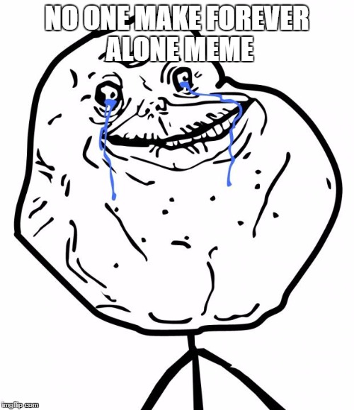 Forever Alone | NO ONE MAKE FOREVER ALONE MEME | image tagged in forever alone | made w/ Imgflip meme maker