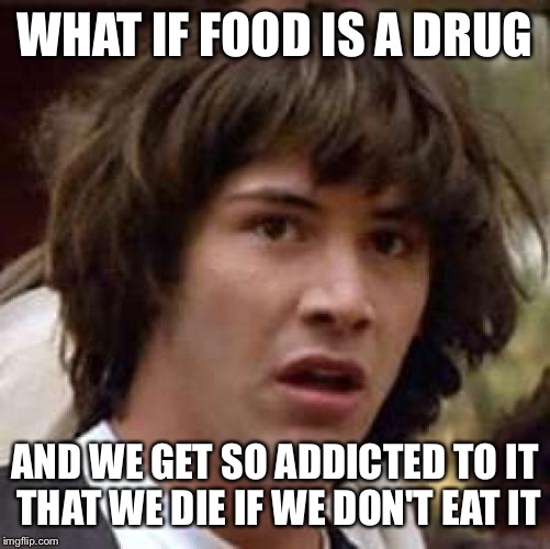 Conspiracy Keanu Meme | WHAT IF FOOD IS A DRUG AND WE GET SO ADDICTED TO IT THAT WE DIE IF WE DON'T EAT IT | image tagged in memes,conspiracy keanu | made w/ Imgflip meme maker