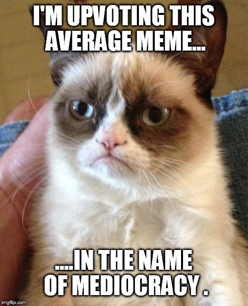Grumpy Cat Meme | I'M UPVOTING THIS AVERAGE MEME... ....IN THE NAME OF MEDIOCRACY . | image tagged in memes,grumpy cat | made w/ Imgflip meme maker