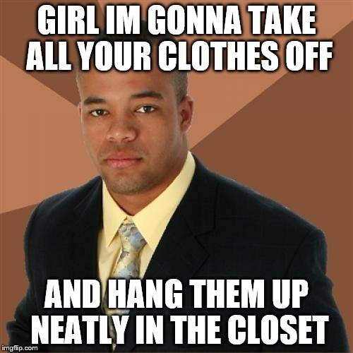 Successful Black Man Meme | GIRL IM GONNA TAKE ALL YOUR CLOTHES OFF AND HANG THEM UP NEATLY IN THE CLOSET | image tagged in memes,successful black man | made w/ Imgflip meme maker