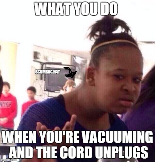 Black Girl Wat | WHAT YOU DO WHEN YOU'RE VACUUMING AND THE CORD UNPLUGS SCUMBAG HAT | image tagged in memes,black girl wat | made w/ Imgflip meme maker