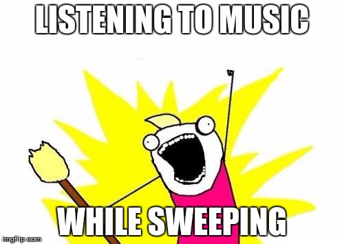 X All The Y | LISTENING TO MUSIC WHILE SWEEPING | image tagged in memes,x all the y | made w/ Imgflip meme maker