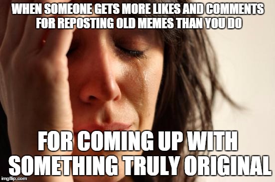 Bummer | WHEN SOMEONE GETS MORE LIKES AND COMMENTS FOR REPOSTING OLD MEMES THAN YOU DO FOR COMING UP WITH SOMETHING TRULY ORIGINAL | image tagged in memes,first world problems,funny memes,reposts,non original,likes | made w/ Imgflip meme maker