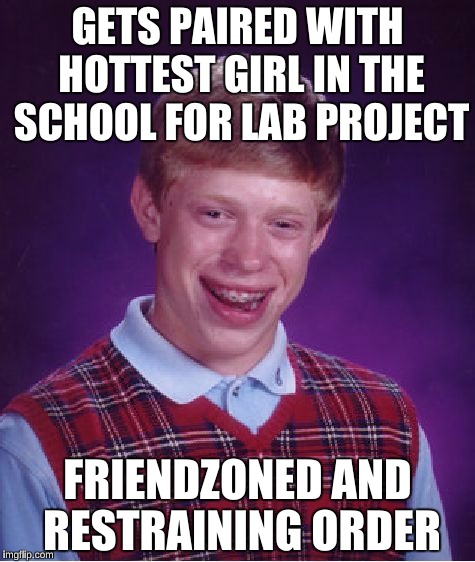 Bad Luck Brian Meme | GETS PAIRED WITH HOTTEST GIRL IN THE SCHOOL FOR LAB PROJECT FRIENDZONED AND RESTRAINING ORDER | image tagged in memes,bad luck brian | made w/ Imgflip meme maker
