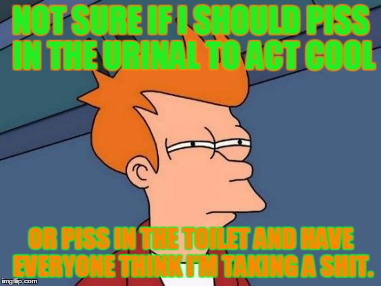 Futurama Fry Meme | NOT SURE IF I SHOULD PISS IN THE URINAL TO ACT COOL OR PISS IN THE TOILET AND HAVE EVERYONE THINK I'M TAKING A SHIT. | image tagged in memes,futurama fry,shit,piss,toilet,urinal | made w/ Imgflip meme maker
