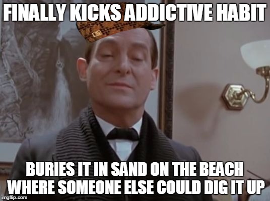 Sherlock, You Scumbag | FINALLY KICKS ADDICTIVE HABIT BURIES IT IN SAND ON THE BEACH WHERE SOMEONE ELSE COULD DIG IT UP | image tagged in scumbag sherlock,scumbag | made w/ Imgflip meme maker