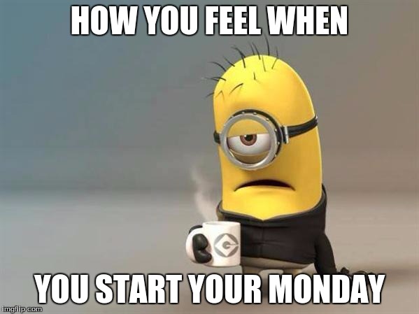 minion coffee | HOW YOU FEEL WHEN YOU START YOUR MONDAY | image tagged in minion coffee | made w/ Imgflip meme maker