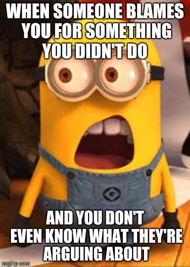 Minion Overwhelmed | WHEN SOMEONE BLAMES YOU FOR SOMETHING YOU DIDN'T DO AND YOU DON'T EVEN KNOW WHAT THEY'RE ARGUING ABOUT | image tagged in minion overwhelmed | made w/ Imgflip meme maker