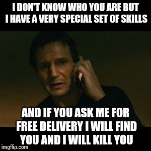 Liam Neeson Taken Meme | I DON'T KNOW WHO YOU ARE BUT I HAVE A VERY SPECIAL SET OF SKILLS AND IF YOU ASK ME FOR FREE DELIVERY I WILL FIND YOU AND I WILL KILL YOU | image tagged in memes,liam neeson taken | made w/ Imgflip meme maker