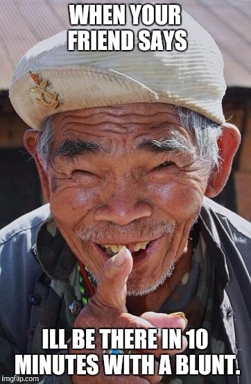 Funny old Chinese man 1 | WHEN YOUR FRIEND SAYS ILL BE THERE IN 10 MINUTES WITH A BLUNT. | image tagged in funny old chinese man 1 | made w/ Imgflip meme maker