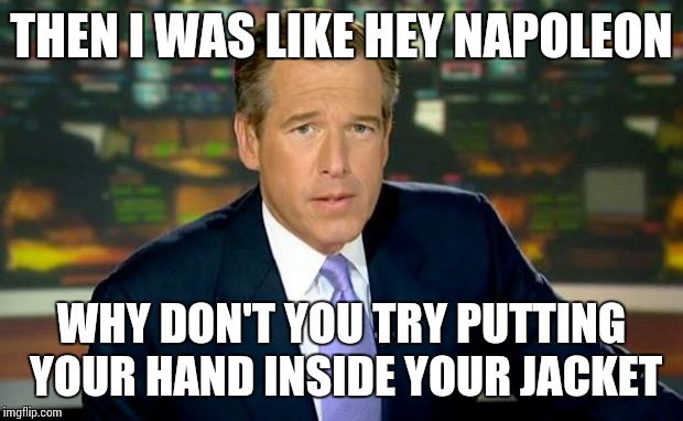 Brian Williams Was There | THEN I WAS LIKE HEY NAPOLEON WHY DON'T YOU TRY PUTTING YOUR HAND INSIDE YOUR JACKET | image tagged in memes,brian williams was there | made w/ Imgflip meme maker