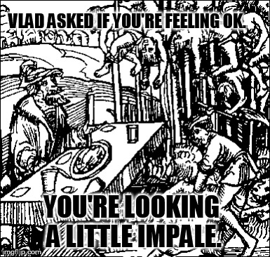 Vlad Dracul humor never gets old. | VLAD ASKED IF YOU'RE FEELING OK. YOU'RE LOOKING A LITTLE IMPALE. | image tagged in funny memes,vlad | made w/ Imgflip meme maker