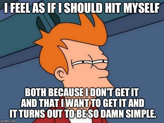Futurama Fry Meme | I FEEL AS IF I SHOULD HIT MYSELF BOTH BECAUSE I DON'T GET IT AND THAT I WANT TO GET IT AND IT TURNS OUT TO BE SO DAMN SIMPLE. | image tagged in memes,futurama fry | made w/ Imgflip meme maker