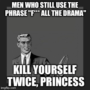 Kill Yourself Guy | MEN WHO STILL USE THE PHRASE "F*** ALL THE DRAMA" KILL YOURSELF TWICE, PRINCESS | image tagged in memes,kill yourself guy | made w/ Imgflip meme maker