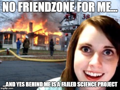 Disaster Overly Attached Girlfriend | NO FRIENDZONE FOR ME... ...AND YES BEHIND ME IS A FAILED SCIENCE PROJECT | image tagged in disaster overly attached girlfriend | made w/ Imgflip meme maker