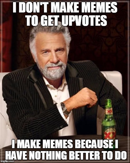 The Most Interesting Man In The World Meme | I DON'T MAKE MEMES TO GET UPVOTES I MAKE MEMES BECAUSE I HAVE NOTHING BETTER TO DO | image tagged in memes,the most interesting man in the world | made w/ Imgflip meme maker