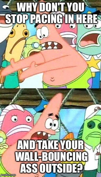 Put It Somewhere Else Patrick | WHY DON'T YOU STOP PACING IN HERE AND TAKE YOUR WALL-BOUNCING ASS OUTSIDE? | image tagged in memes,put it somewhere else patrick | made w/ Imgflip meme maker