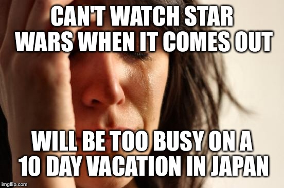 First World Problems Meme | CAN'T WATCH STAR WARS WHEN IT COMES OUT WILL BE TOO BUSY ON A 10 DAY VACATION IN JAPAN | image tagged in memes,first world problems,AdviceAnimals | made w/ Imgflip meme maker