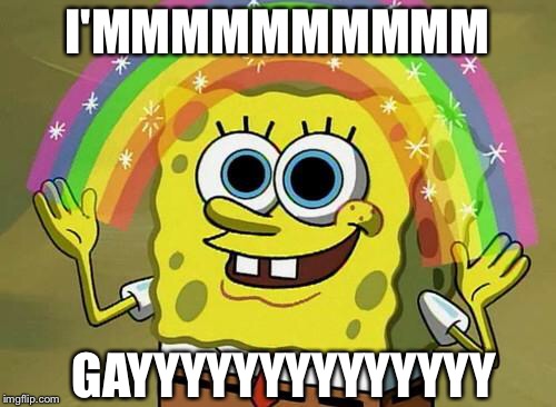 spongebob rainbow | I'MMMMMMMMMM GAYYYYYYYYYYYYYY | image tagged in spongebob rainbow | made w/ Imgflip meme maker