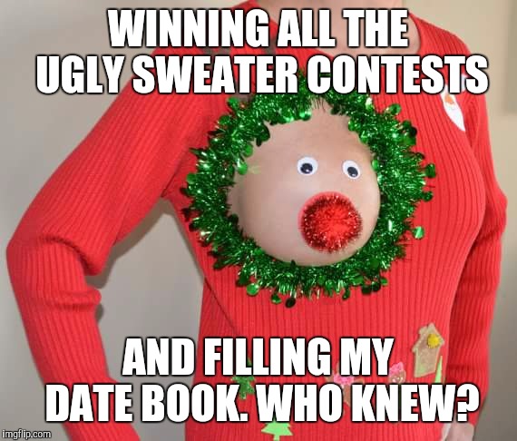Christmas Sweaters  | WINNING ALL THE UGLY SWEATER CONTESTS AND FILLING MY DATE BOOK. WHO KNEW? | image tagged in boob | made w/ Imgflip meme maker