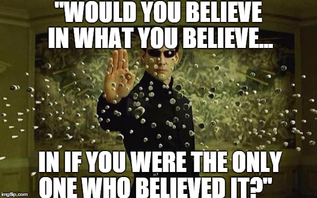 Keanu Reeves | "WOULD YOU BELIEVE IN WHAT YOU BELIEVE... IN IF YOU WERE THE ONLY ONE WHO BELIEVED IT?" | image tagged in keanu reeves | made w/ Imgflip meme maker